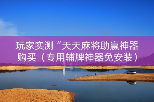 玩家实测“天天麻将助赢神器购买（专用辅牌神器免安装）
