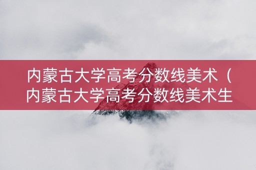 内蒙古大学高考分数线美术（内蒙古大学高考分数线美术生多少分）