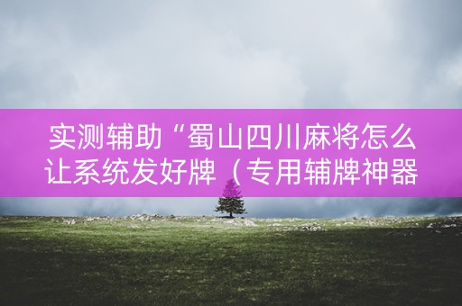 实测辅助“蜀山四川麻将怎么让系统发好牌（专用辅牌神器免安装）
