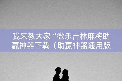 我来教大家“微乐吉林麻将助赢神器下载（助赢神器通用版）