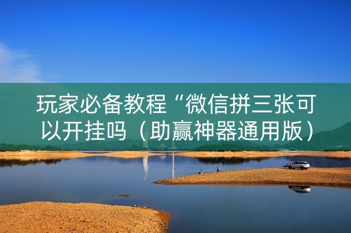 玩家必备教程“微信拼三张可以开挂吗（助赢神器通用版）