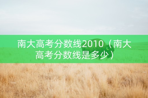 南大高考分数线2010（南大高考分数线是多少）