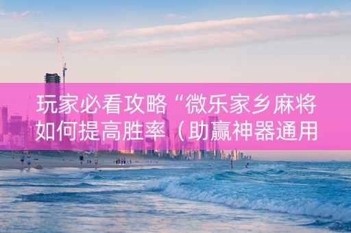玩家必看攻略“微乐家乡麻将如何提高胜率（助赢神器通用版）