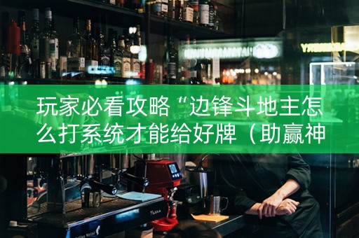 玩家必看攻略“边锋斗地主怎么打系统才能给好牌（助赢神器通用版）
