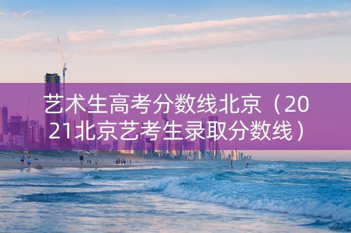 艺术生高考分数线北京（2021北京艺考生录取分数线）