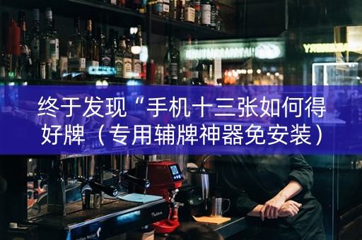 终于发现“手机十三张如何得好牌（专用辅牌神器免安装）