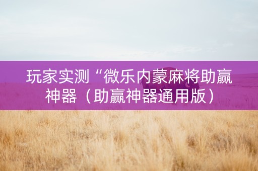 玩家实测“微乐内蒙麻将助赢神器（助赢神器通用版）