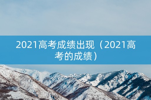 2021高考成绩出现（2021高考的成绩）