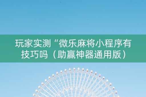 玩家实测“微乐麻将小程序有技巧吗（助赢神器通用版）