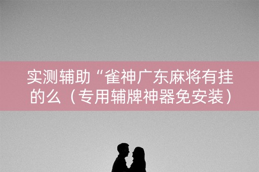 实测辅助“雀神广东麻将有挂的么（专用辅牌神器免安装）
