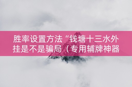 胜率设置方法“钱塘十三水外挂是不是骗局（专用辅牌神器免安装）