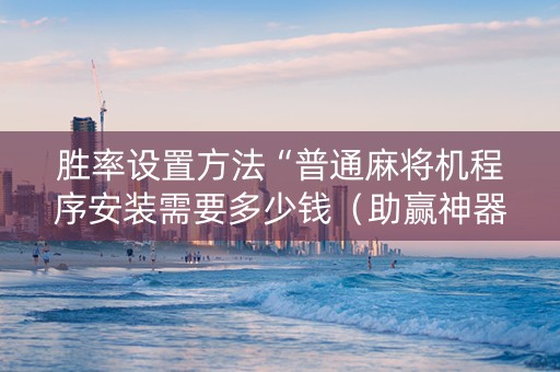 胜率设置方法“普通麻将机程序安装需要多少钱（助赢神器通用版）