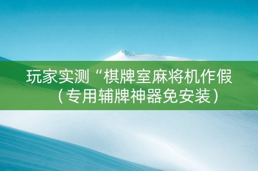 玩家实测“棋牌室麻将机作假（专用辅牌神器免安装）