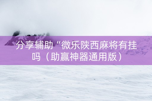 分享辅助“微乐陕西麻将有挂吗（助赢神器通用版）