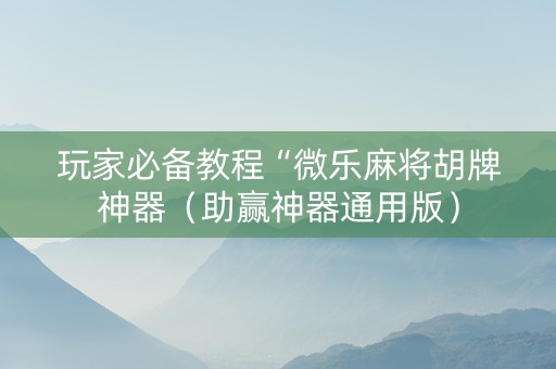 玩家必备教程“微乐麻将胡牌神器（助赢神器通用版）