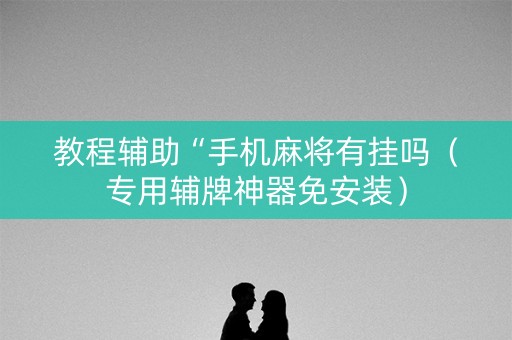 教程辅助“手机麻将有挂吗（专用辅牌神器免安装）