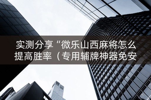 实测分享“微乐山西麻将怎么提高胜率（专用辅牌神器免安装）