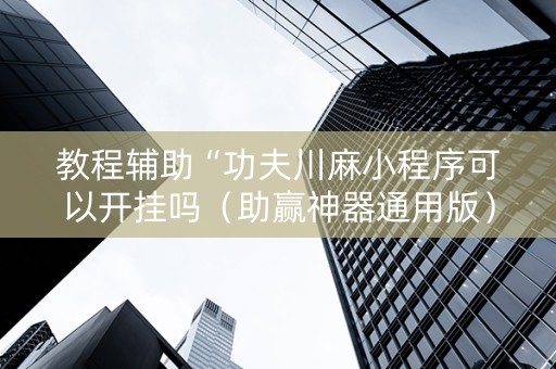 教程辅助“功夫川麻小程序可以开挂吗（助赢神器通用版）