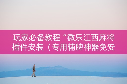 玩家必备教程“微乐江西麻将插件安装（专用辅牌神器免安装）