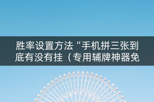 胜率设置方法“手机拼三张到底有没有挂（专用辅牌神器免安装）