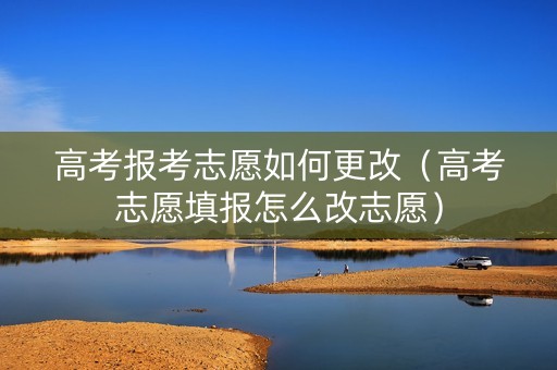 高考报考志愿如何更改（高考志愿填报怎么改志愿）