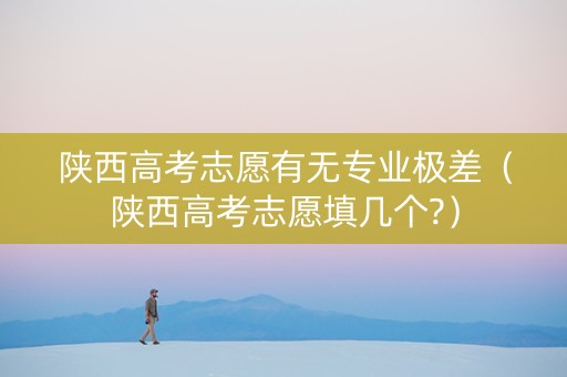 陕西高考志愿有无专业极差（陕西高考志愿填几个?）
