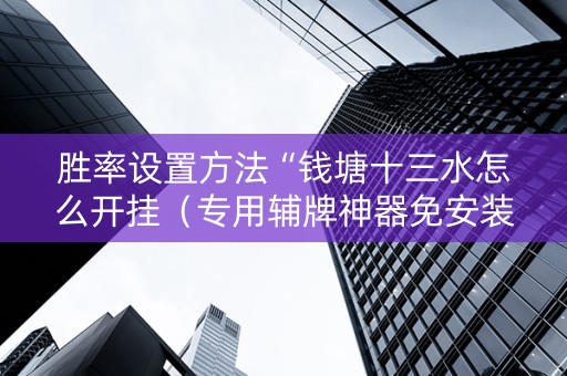 胜率设置方法“钱塘十三水怎么开挂（专用辅牌神器免安装）