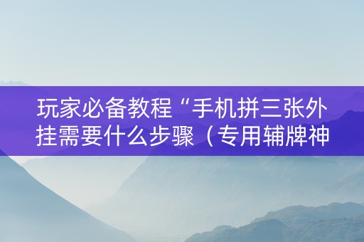 玩家必备教程“手机拼三张外挂需要什么步骤（专用辅牌神器免安装）
