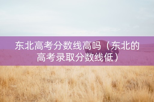 东北高考分数线高吗（东北的高考录取分数线低）