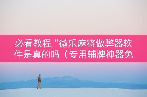 必看教程“微乐麻将做弊器软件是真的吗（专用辅牌神器免安装）