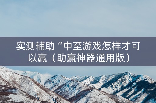 实测辅助“中至游戏怎样才可以赢（助赢神器通用版）