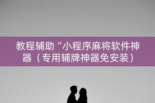 教程辅助“小程序麻将软件神器（专用辅牌神器免安装）