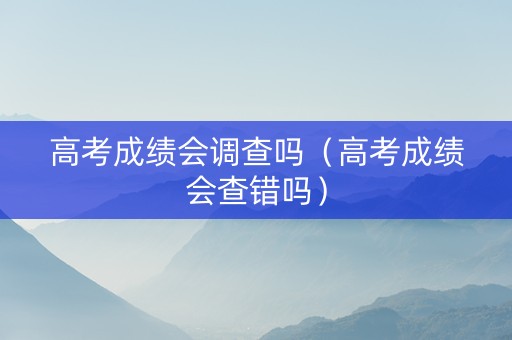 高考成绩会调查吗（高考成绩会查错吗）
