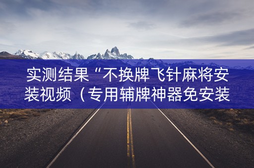 实测结果“不换牌飞针麻将安装视频（专用辅牌神器免安装）