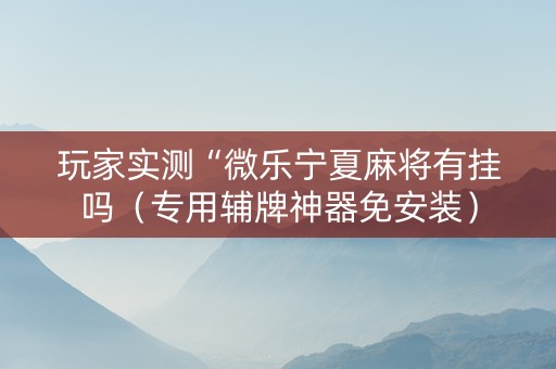 玩家实测“微乐宁夏麻将有挂吗（专用辅牌神器免安装）