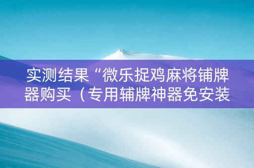 实测结果“微乐捉鸡麻将铺牌器购买（专用辅牌神器免安装）