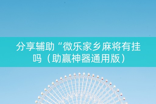分享辅助“微乐家乡麻将有挂吗（助赢神器通用版）