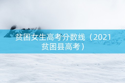 贫困女生高考分数线（2021贫困县高考）