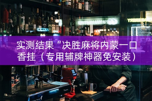 实测结果“决胜麻将内蒙一口香挂（专用辅牌神器免安装）