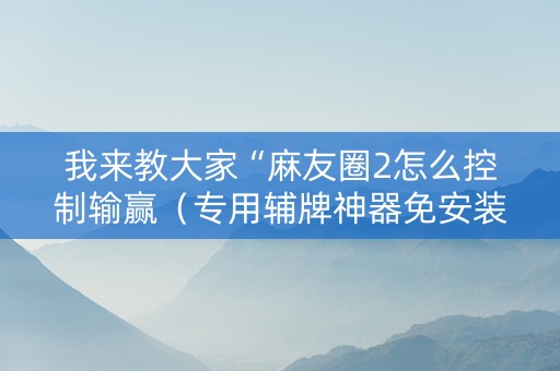 我来教大家“麻友圈2怎么控制输赢（专用辅牌神器免安装）