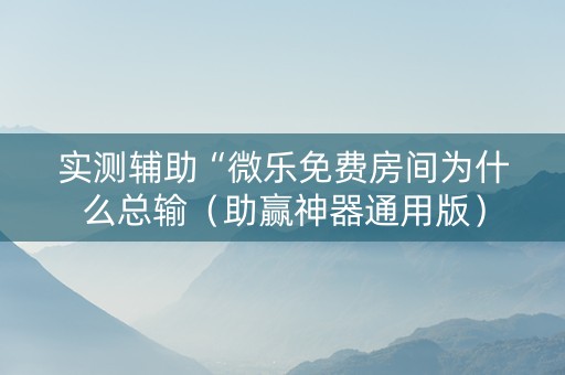 实测辅助“微乐免费房间为什么总输（助赢神器通用版）