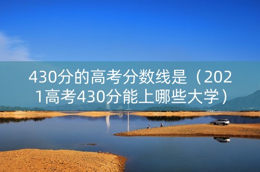 430分的高考分数线是（2021高考430分能上哪些大学）