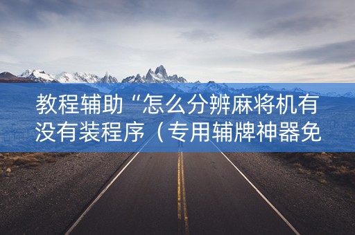 教程辅助“怎么分辨麻将机有没有装程序（专用辅牌神器免安装）