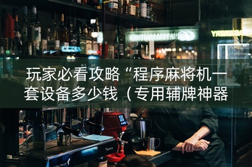 玩家必看攻略“程序麻将机一套设备多少钱（专用辅牌神器免安装）