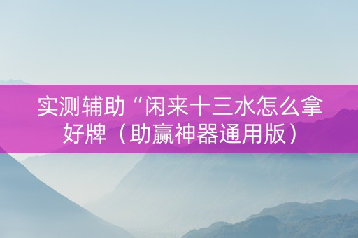 实测辅助“闲来十三水怎么拿好牌（助赢神器通用版）