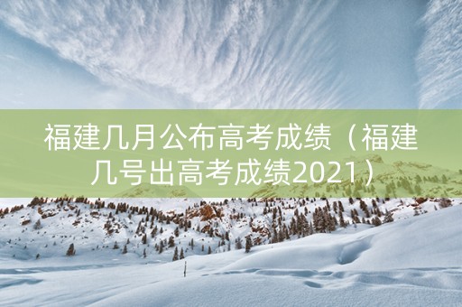 福建几月公布高考成绩（福建几号出高考成绩2021）