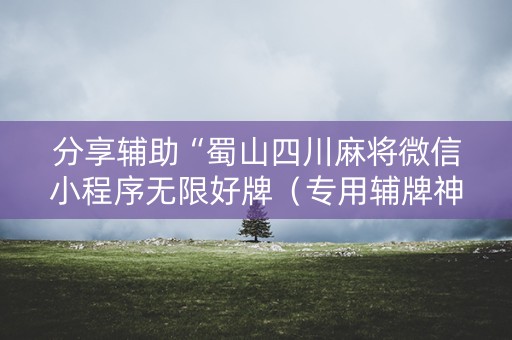 分享辅助“蜀山四川麻将微信小程序无限好牌（专用辅牌神器免安装）