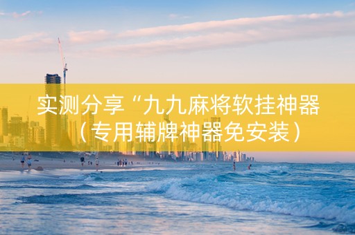 实测分享“九九麻将软挂神器（专用辅牌神器免安装）