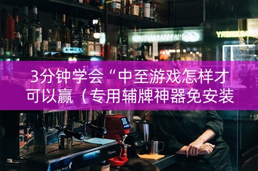 3分钟学会“中至游戏怎样才可以赢（专用辅牌神器免安装）