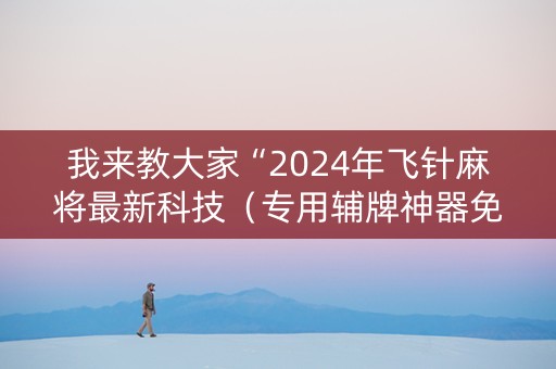 我来教大家“2024年飞针麻将最新科技（专用辅牌神器免安装）